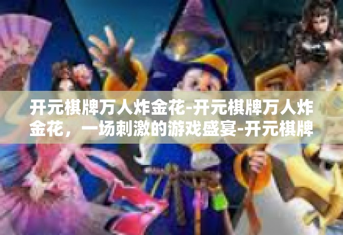 开元棋牌万人炸金花-开元棋牌万人炸金花，一场刺激的游戏盛宴-开元棋牌万人炸金花