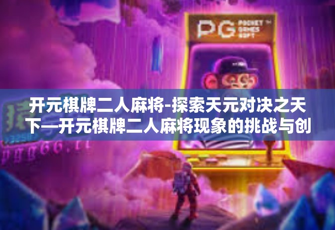 开元棋牌二人麻将-探索天元对决之天下—开元棋牌二人麻将现象的挑战与创新之道-开元棋牌二人麻将 开元棋牌二人麻将-探索天元对决之天下—开元棋牌二人麻将现象的挑战与创新之道-开元棋牌二人麻将