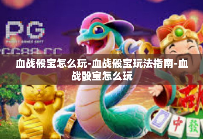 血战骰宝怎么玩-血战骰宝玩法指南-血战骰宝怎么玩 血战骰宝怎么玩-血战骰宝玩法指南-血战骰宝怎么玩